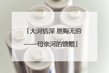 大河情深 恩赐无穷——母亲河的馈赠