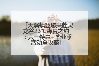 大溪镇邀您共赴灵龙谷23℃森夏之约：六一特惠+毕业季活动全攻略