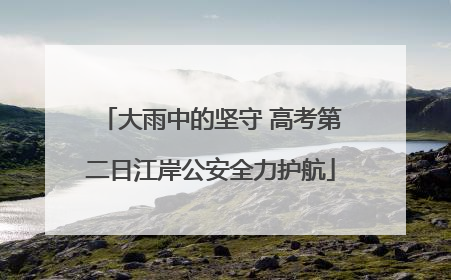 大雨中的坚守 高考第二日江岸公安全力护航