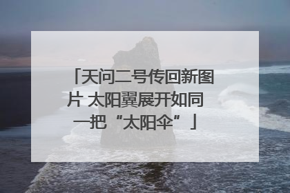 天问二号传回新图片 太阳翼展开如同一把“太阳伞”