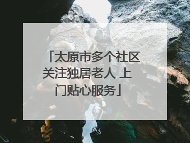 太原市多个社区关注独居老人 上门贴心服务