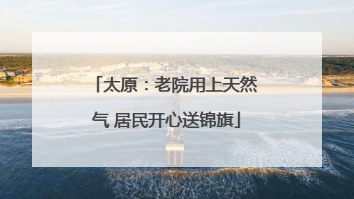 太原：老院用上天然气 居民开心送锦旗