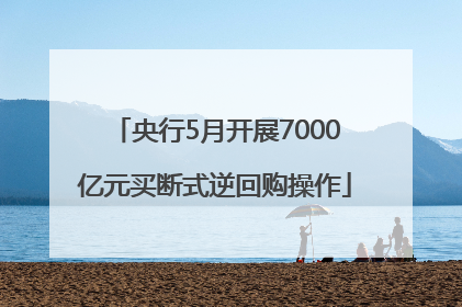 央行5月开展7000亿元买断式逆回购操作
