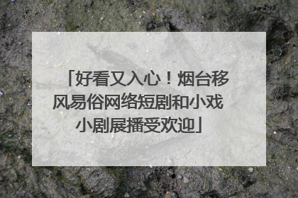 好看又入心！烟台移风易俗网络短剧和小戏小剧展播受欢迎