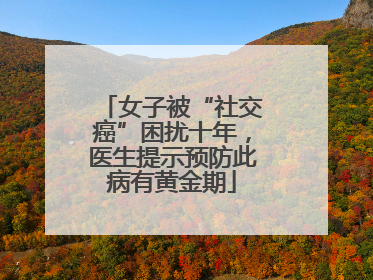 女子被“社交癌”困扰十年，医生提示预防此病有黄金期