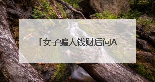 女子骗人钱财后问AI：我该怎么办？