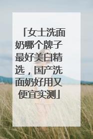 女士洗面奶哪个牌子最好美白精选，国产洗面奶好用又便宜实测