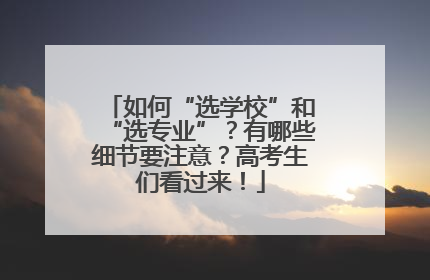 如何“选学校”和“选专业”？有哪些细节要注意？高考生们看过来！