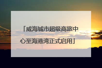 威海城市超级商旅中心至海港湾正式启用