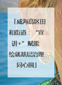 威海高区田和街道：“宣讲+”赋能 绘就基层治理同心圆