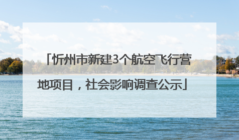 忻州市新建3个航空飞行营地项目，社会影响调查公示