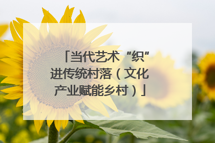 当代艺术“织”进传统村落（文化产业赋能乡村）