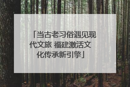 当古老习俗遇见现代文旅 福建激活文化传承新引擎