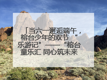 当六一邂逅端午，榕台少年的双节 “乐游记”——“榕台童乐汇 同心筑未来”六一嘉年华活动顺利举行