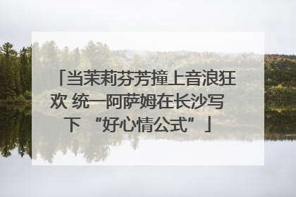 当茉莉芬芳撞上音浪狂欢 统一阿萨姆在长沙写下 “好心情公式”
