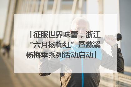 征服世界味蕾，浙江“六月杨梅红”暨慈溪杨梅季系列活动启动