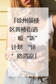 徐州鼓楼区黄楼街道：暖“新”计划 “驿”路清凉