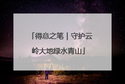 得意之笔｜守护云岭大地绿水青山