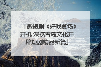 微短剧《好戏登场》开机 深挖青岛文化开辟短剧精品新篇