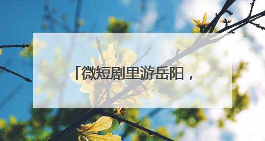 微短剧里游岳阳，文旅短剧《我和龙女有个约会》上线