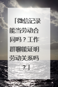 微信记录能当劳动合同吗？工作群聊能证明劳动关系吗？