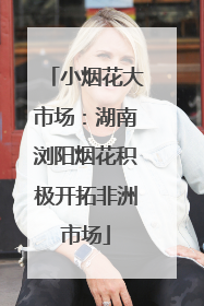 小烟花大市场：湖南浏阳烟花积极开拓非洲市场