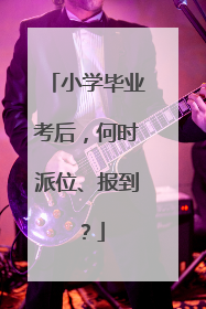 小学毕业考后，何时派位、报到？