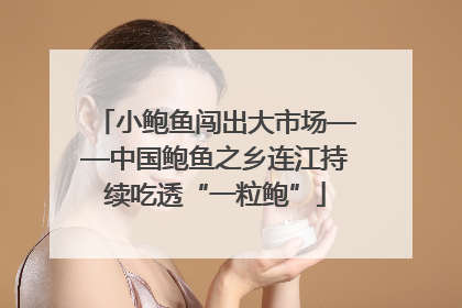 小鲍鱼闯出大市场——中国鲍鱼之乡连江持续吃透“一粒鲍”