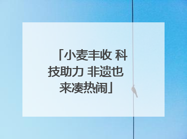 小麦丰收 科技助力 非遗也来凑热闹