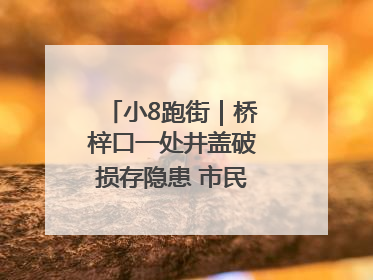 小8跑街｜桥梓口一处井盖破损存隐患 市民盼立即整修