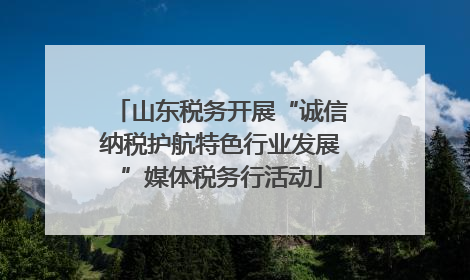 山东税务开展“诚信纳税护航特色行业发展”媒体税务行活动