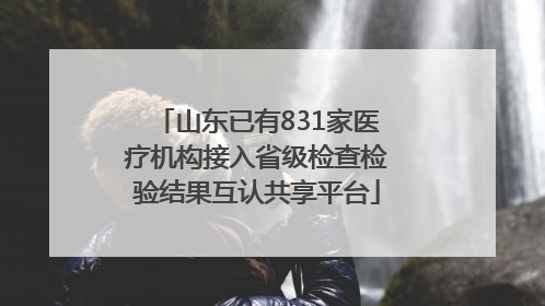 山东已有831家医疗机构接入省级检查检验结果互认共享平台