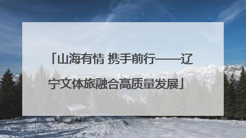 山海有情 携手前行——辽宁文体旅融合高质量发展