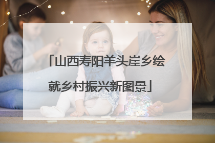 山西寿阳羊头崖乡绘就乡村振兴新图景