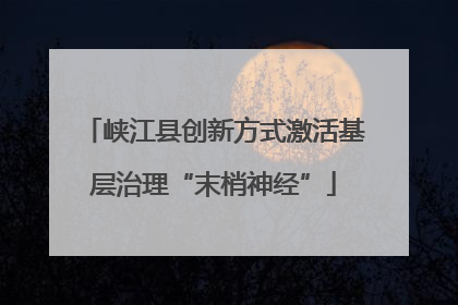 峡江县创新方式激活基层治理“末梢神经”