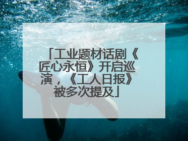 工业题材话剧《匠心永恒》开启巡演，《工人日报》被多次提及