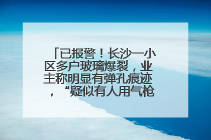 已报警！长沙一小区多户玻璃爆裂，业主称明显有弹孔痕迹，“疑似有人用气枪打鸟造成”