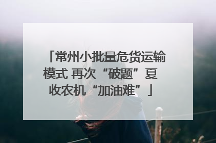常州小批量危货运输模式 再次“破题”夏收农机“加油难”