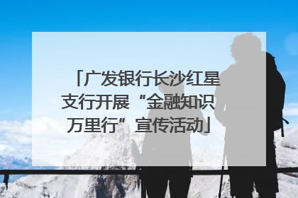 广发银行长沙红星支行开展“金融知识万里行”宣传活动