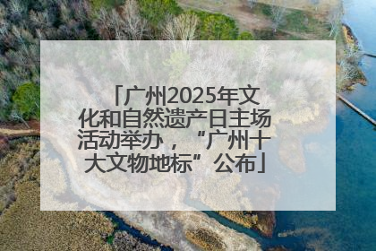 广州2025年文化和自然遗产日主场活动举办，“广州十大文物地标”公布