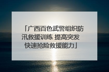 广西百色武警组织防汛救援训练 提高突发快速抢险救援能力