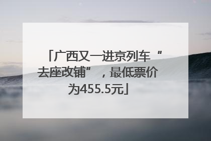 广西又一进京列车“去座改铺”，最低票价为455.5元