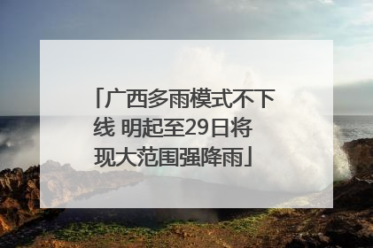 广西多雨模式不下线 明起至29日将现大范围强降雨