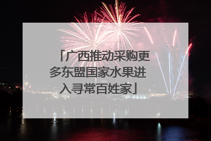 广西推动采购更多东盟国家水果进入寻常百姓家