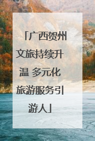 广西贺州文旅持续升温 多元化旅游服务引游人
