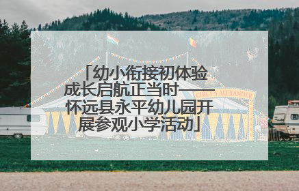 幼小衔接初体验 成长启航正当时——怀远县永平幼儿园开展参观小学活动
