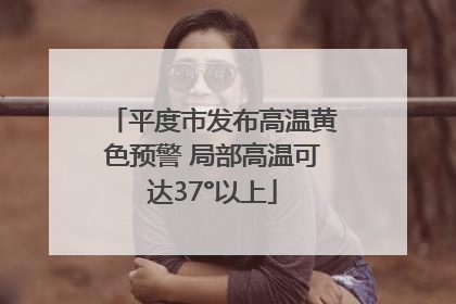 平度市发布高温黄色预警 局部高温可达37°以上