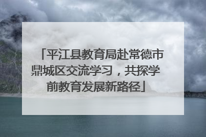 平江县教育局赴常德市鼎城区交流学习，共探学前教育发展新路径