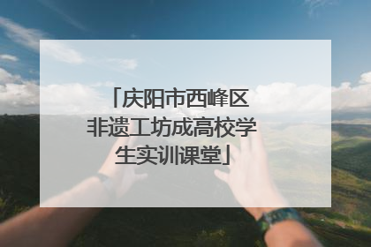 庆阳市西峰区 非遗工坊成高校学生实训课堂