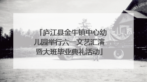庐江县金牛镇中心幼儿园举行六一文艺汇演暨大班毕业典礼活动